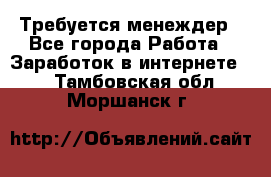 Требуется менеждер - Все города Работа » Заработок в интернете   . Тамбовская обл.,Моршанск г.